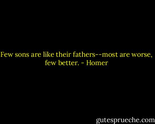 Few sons are like their fathers--most are worse, few better. - Homer