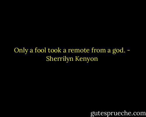 Only a fool took a remote from a god. - Sherrilyn Kenyon