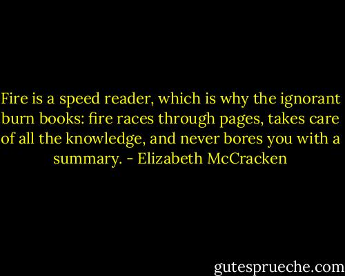 Fire is a speed reader, which is why the ignorant burn books: fire races through pages, takes care of all the knowledge, and never bores you with a summary. - Elizabeth McCracken