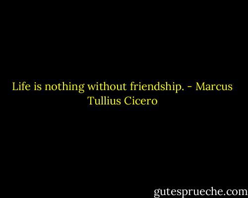 Life is nothing without friendship. - Marcus Tullius Cicero