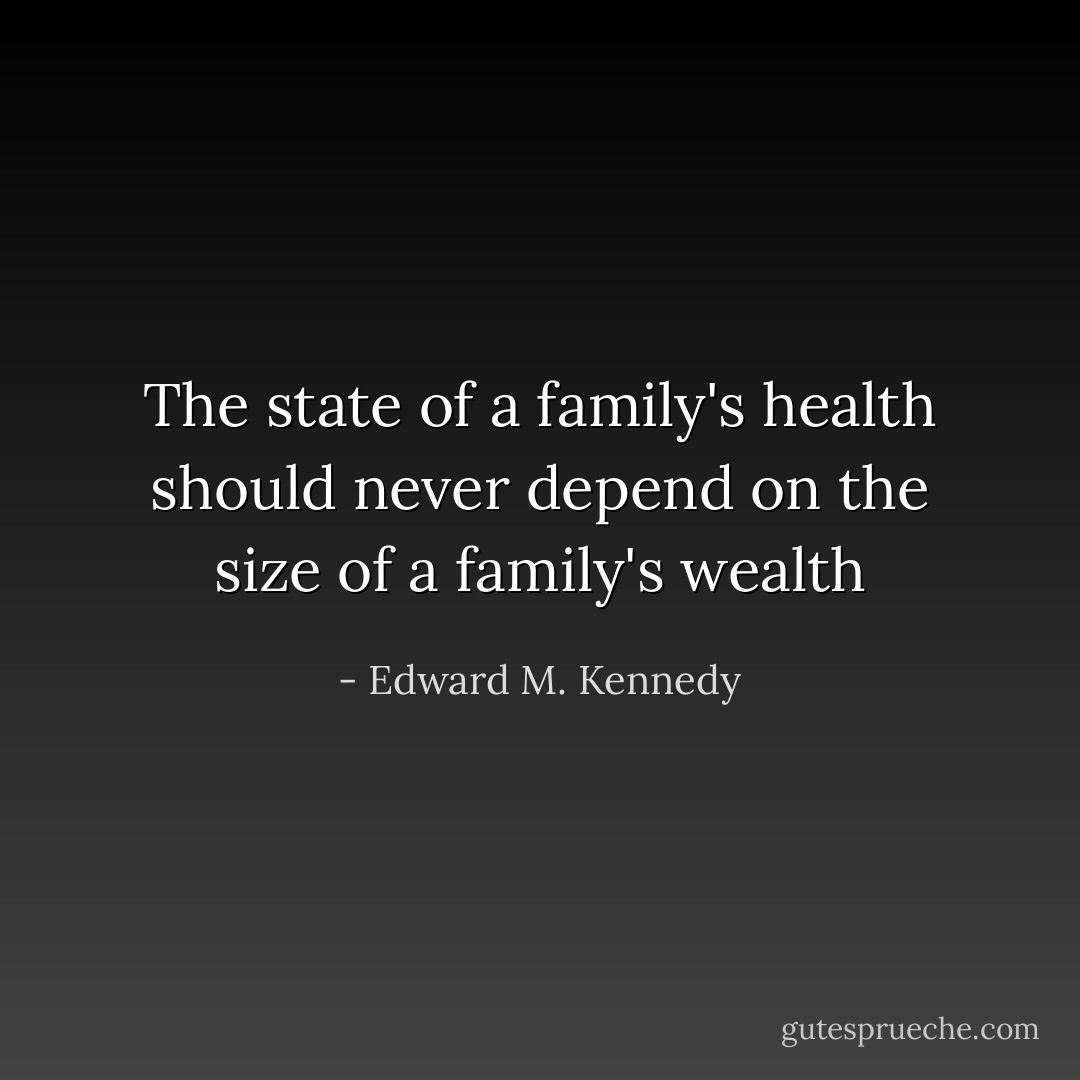 The state of a family's health should never depend on the size of a family's wealth - Edward M. Kennedy