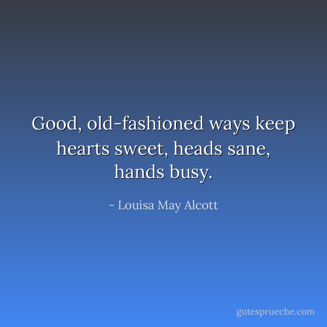 Good, old-fashioned ways keep hearts sweet, heads sane, hands busy. - Louisa May Alcott