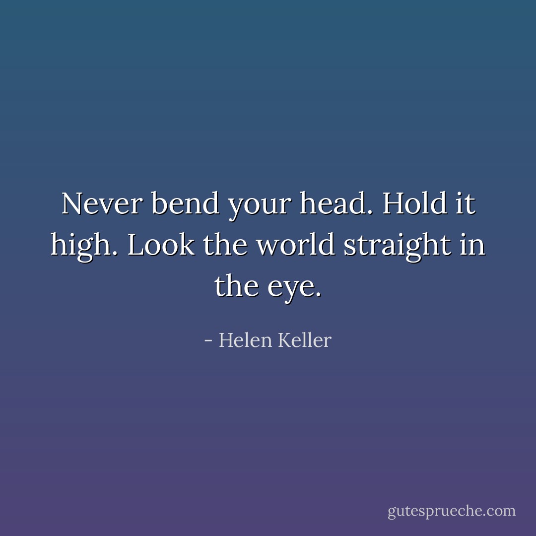 Never bend your head. Hold it high. Look the world straight in the eye. - Helen Keller