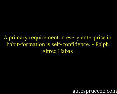 A primary requirement in every enterprise in habit-formation is self-confidence. - Ralph Alfred Habas