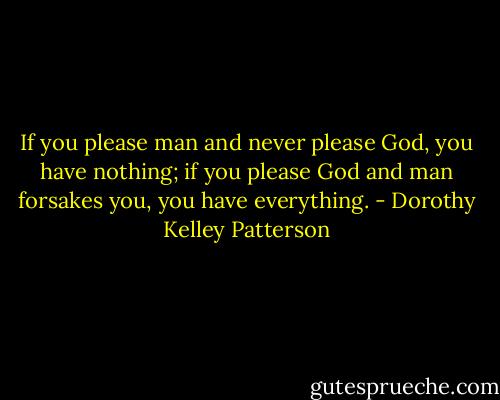 If you please man and never please God, you have nothing; if you please God and man forsakes you, you have everything. - Dorothy Kelley Patterson