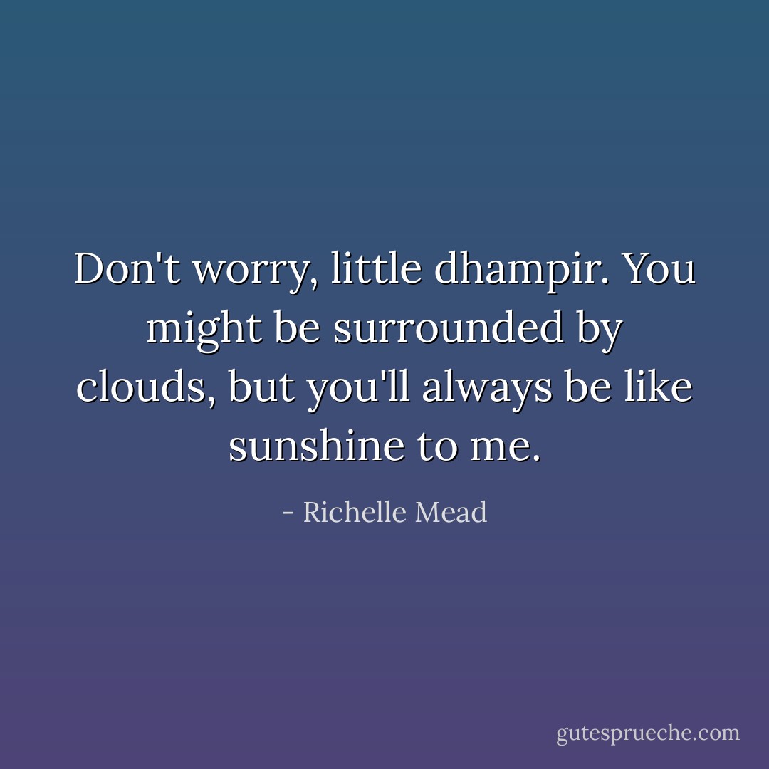 Don't worry, little dhampir. You might be surrounded by clouds, but you'll always be like sunshine to me. - Richelle Mead