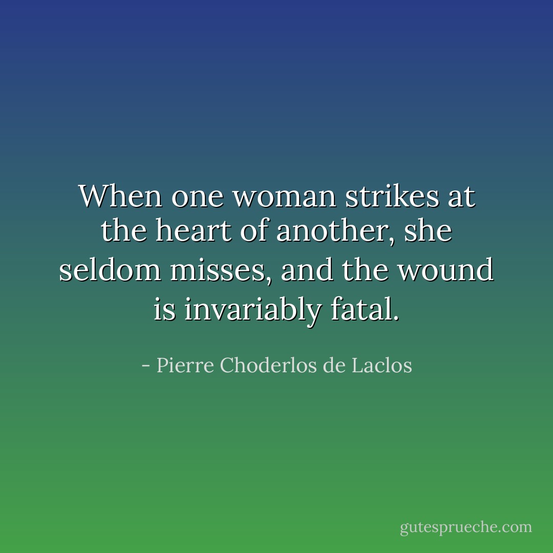 When one woman strikes at the heart of another, she seldom misses, and the wound is invariably fatal. - Pierre Choderlos de Laclos