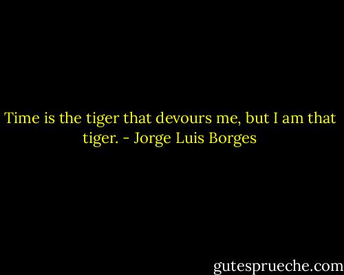 Time is the tiger that devours me, but I am that tiger. - Jorge Luis Borges