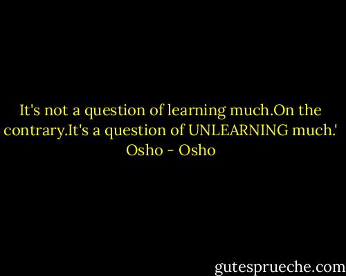 It's not a question of learning much.On the contrary.It's a question of UNLEARNING much.' Osho - Osho