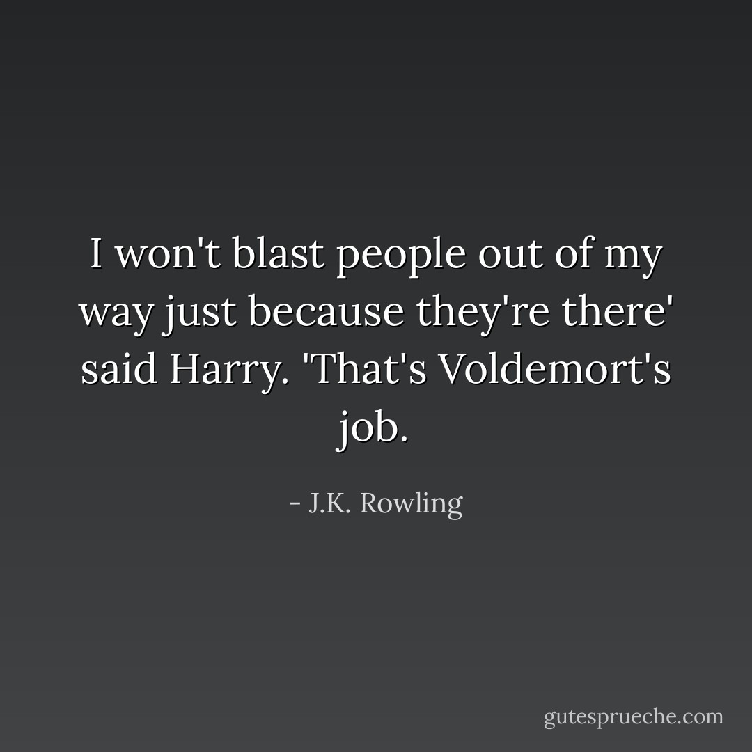 I won't blast people out of my way just because they're there' said Harry. 'That's Voldemort's job. - J.K. Rowling