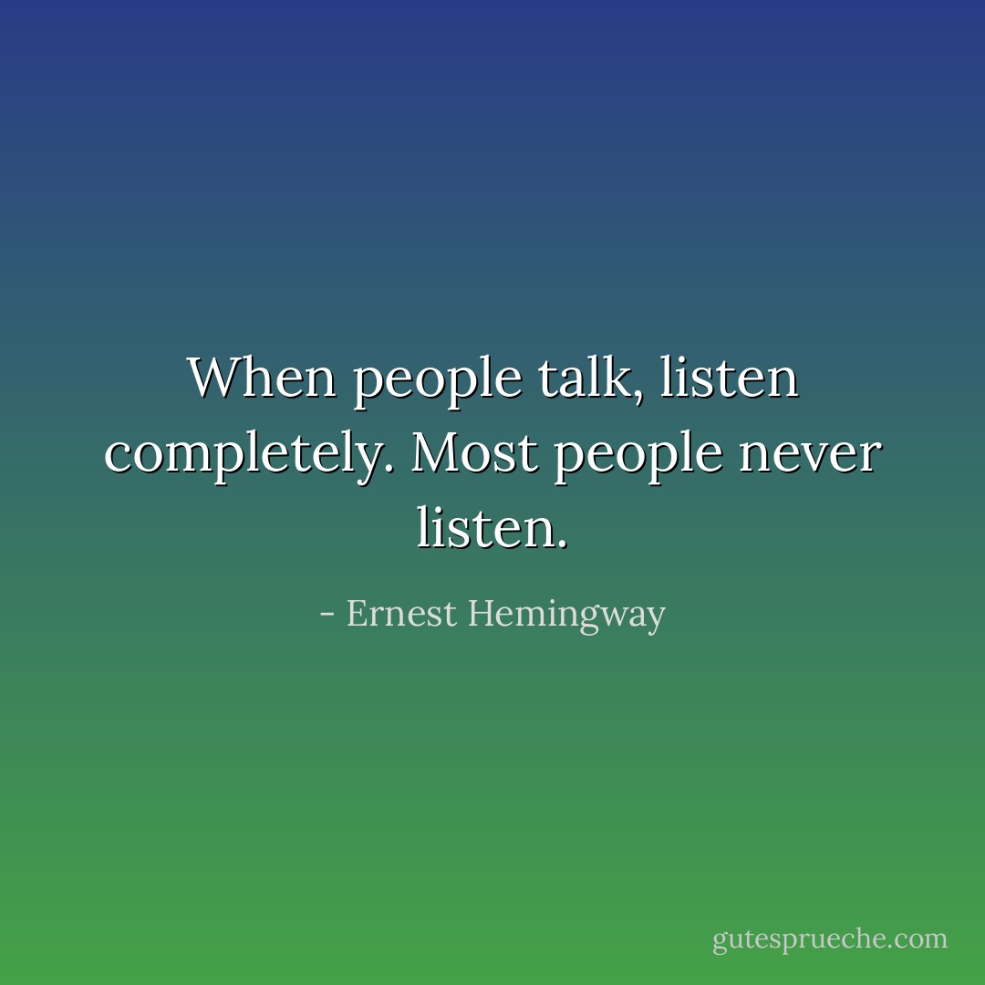 When people talk, listen completely. Most people never listen. - Ernest Hemingway