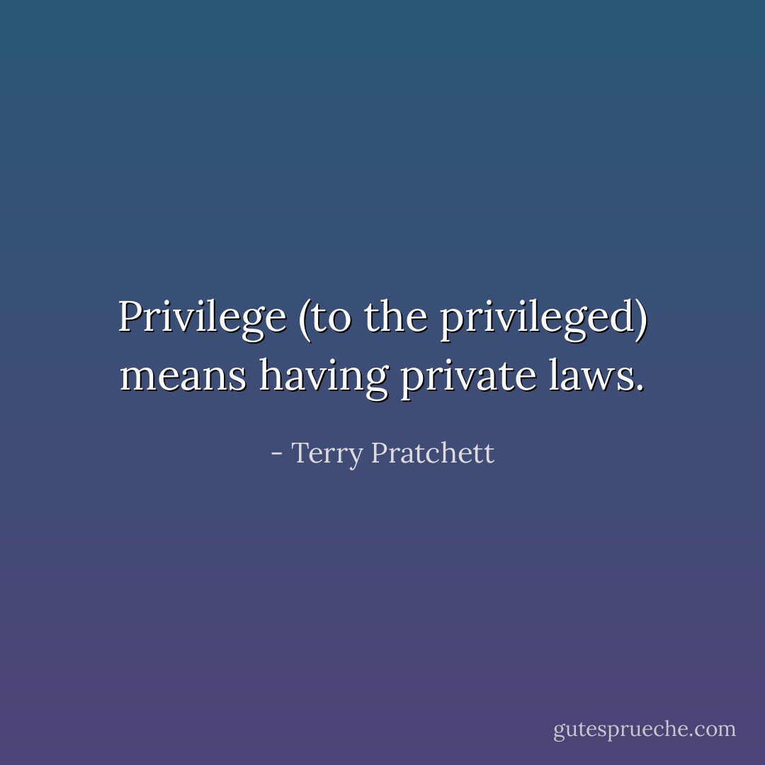 Privilege (to the privileged) means having private laws. - Terry Pratchett