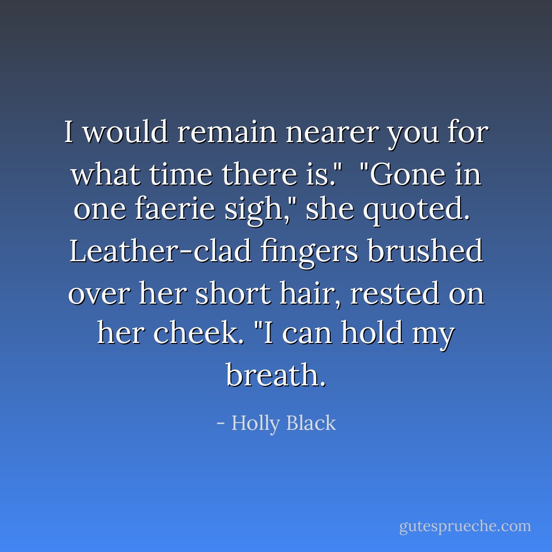 I would remain nearer you for what time there is."<br /><br />"Gone in one faerie sigh," she quoted.<br /><br />Leather-clad fingers brushed over her short hair, rested on her cheek. "I can hold my breath. - Holly Black