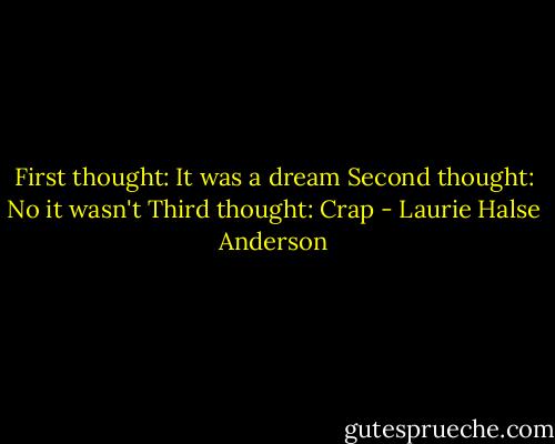 First thought: It was a dream<br />Second thought: No it wasn't<br />Third thought: Crap - Laurie Halse Anderson