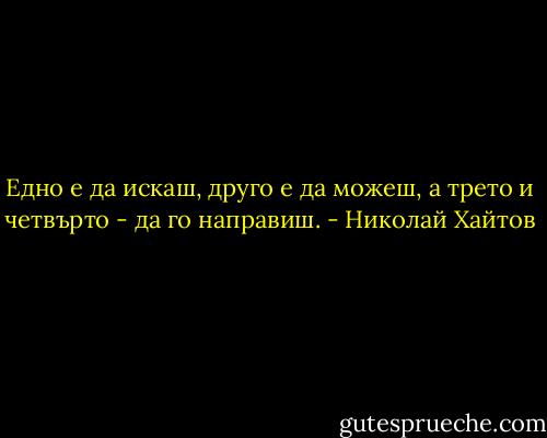 Едно е да искаш, друго е да можеш, а трето и четвърто - да го направиш. - Николай Хайтов