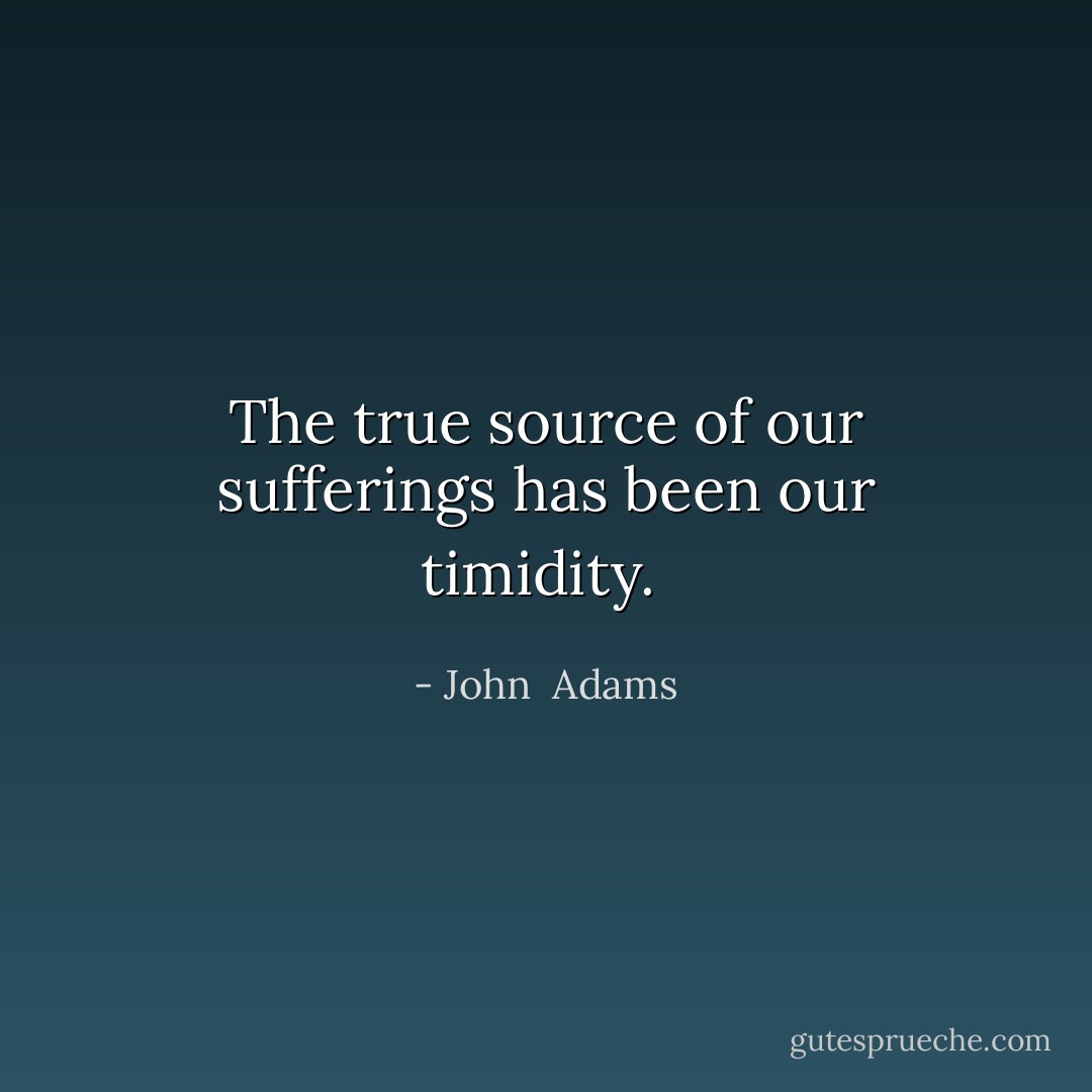 The true source of our sufferings has been our timidity.<br /> - John  Adams
