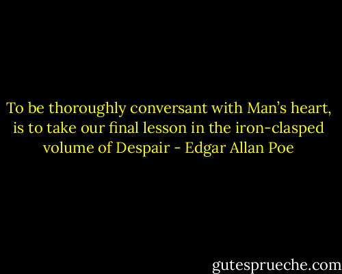 To be thoroughly conversant with Man’s heart, is to take our final lesson in the iron-clasped volume of Despair - Edgar Allan Poe