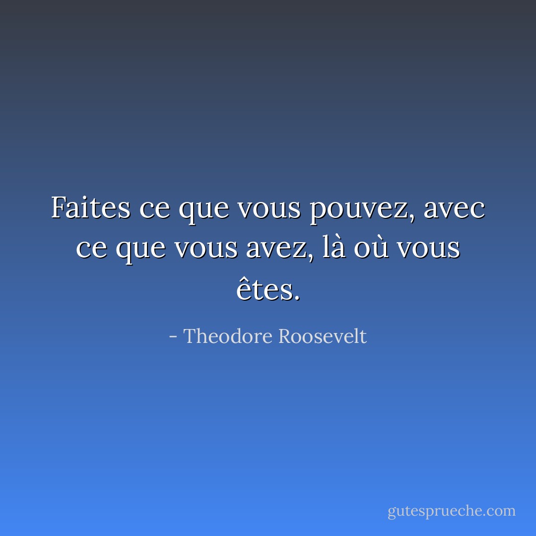 Faites ce que vous pouvez, avec ce que vous avez, là où vous êtes. - Theodore Roosevelt
