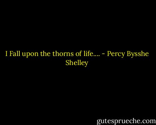 I Fall upon the thorns of life.... - Percy Bysshe Shelley