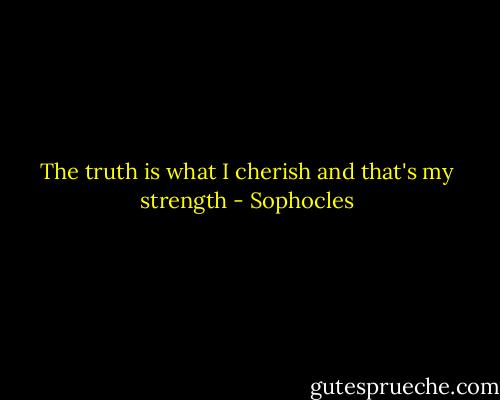 The truth is what I cherish and that's my strength - Sophocles