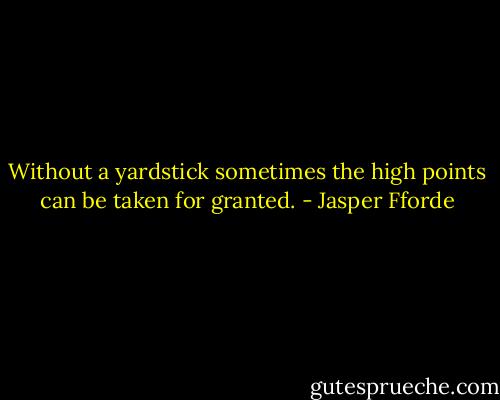 Without a yardstick sometimes the high points can be taken for granted. - Jasper Fforde