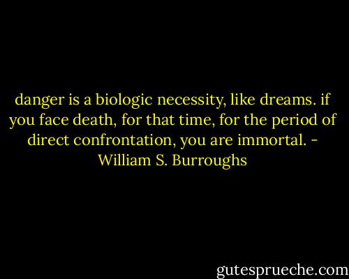 danger is a biologic necessity, like dreams. if you face death, for that time, for the period of<br />direct confrontation, you are immortal. - William S. Burroughs