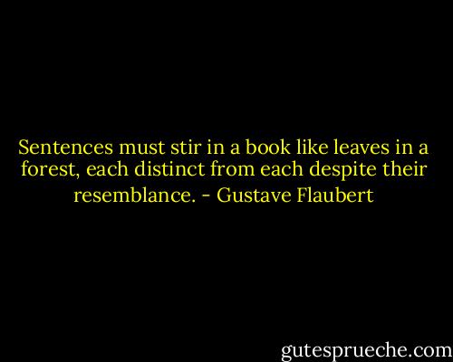 Sentences must stir in a book like leaves in a forest, each distinct from each despite their resemblance. - Gustave Flaubert