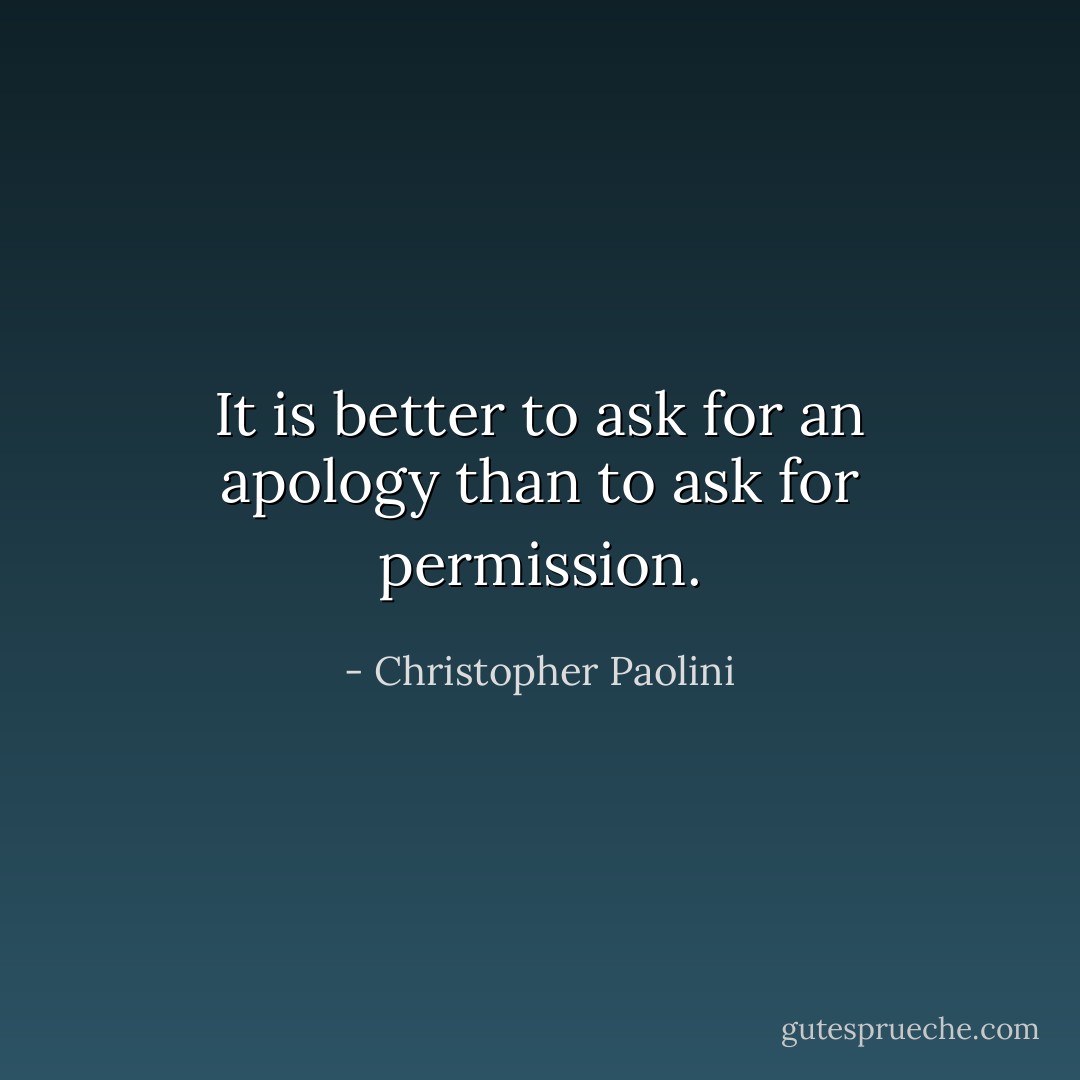 It is better to ask for an apology than to ask for permission. - Christopher Paolini