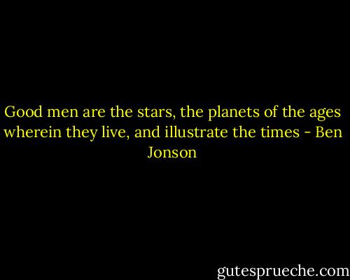 Good men are the stars, the planets of the ages wherein they live, and illustrate the times - Ben Jonson