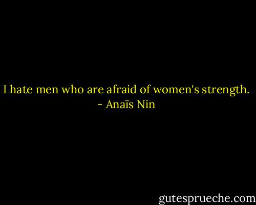 I hate men who are afraid of women's strength. - Anaïs Nin