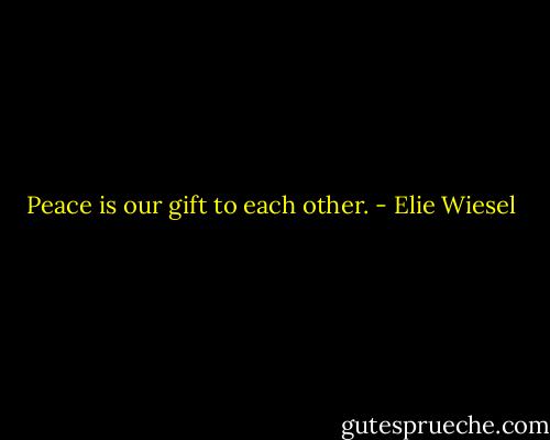 Peace is our gift to each other. - Elie Wiesel