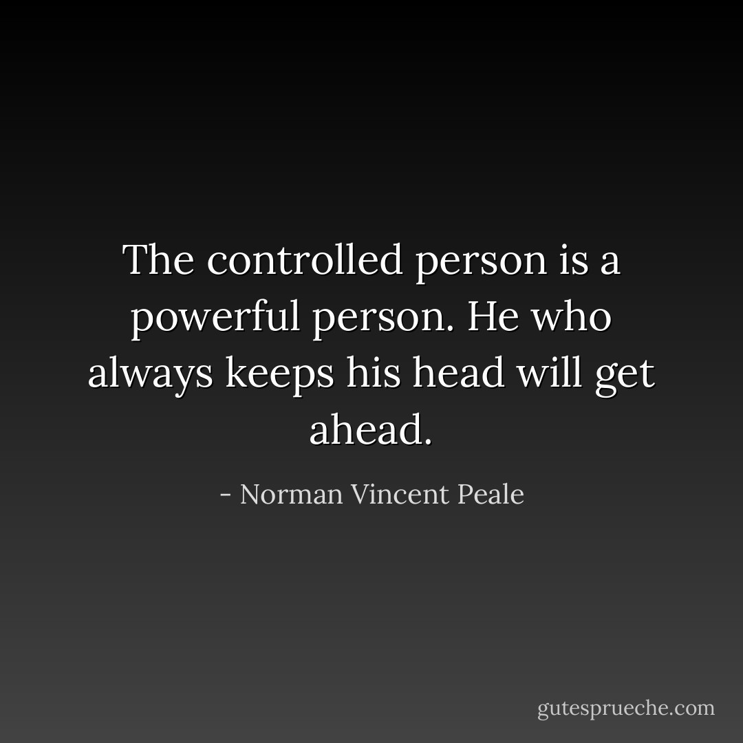 The controlled person is a powerful person. He who always keeps his head will get ahead. - Norman Vincent Peale