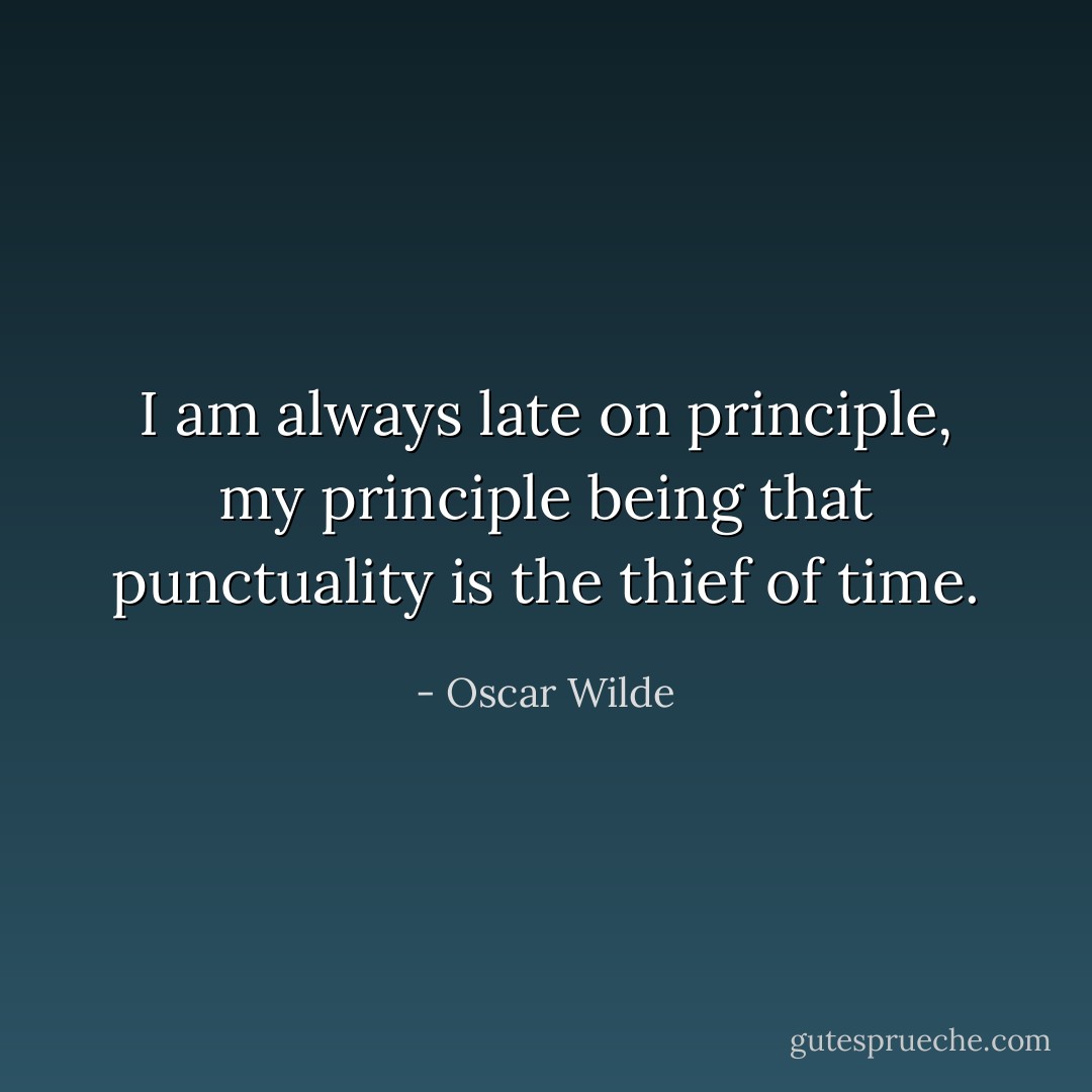 I am always late on principle, my principle being that punctuality is the thief of time. - Oscar Wilde