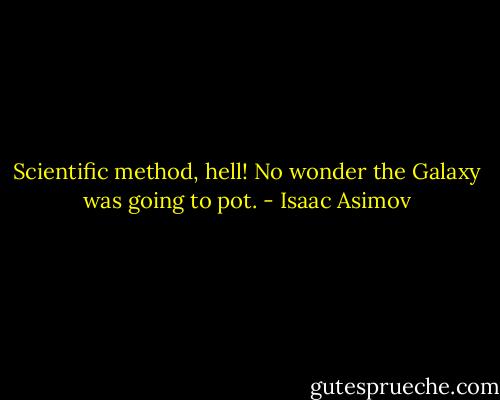 Scientific method, hell! No wonder the Galaxy was going to pot. - Isaac Asimov