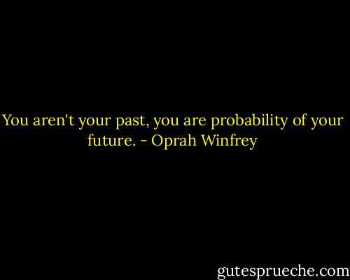 You aren't your past, you are probability of your future. - Oprah Winfrey