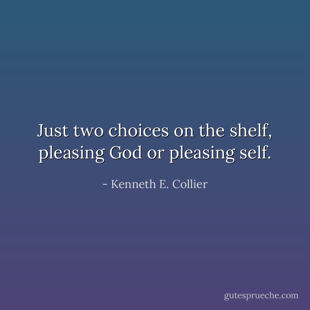 Just two choices on the shelf, pleasing God or pleasing self. - Kenneth E. Collier