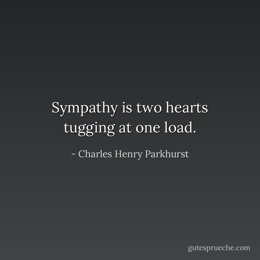 Sympathy is two hearts tugging at one load. - Charles Henry Parkhurst