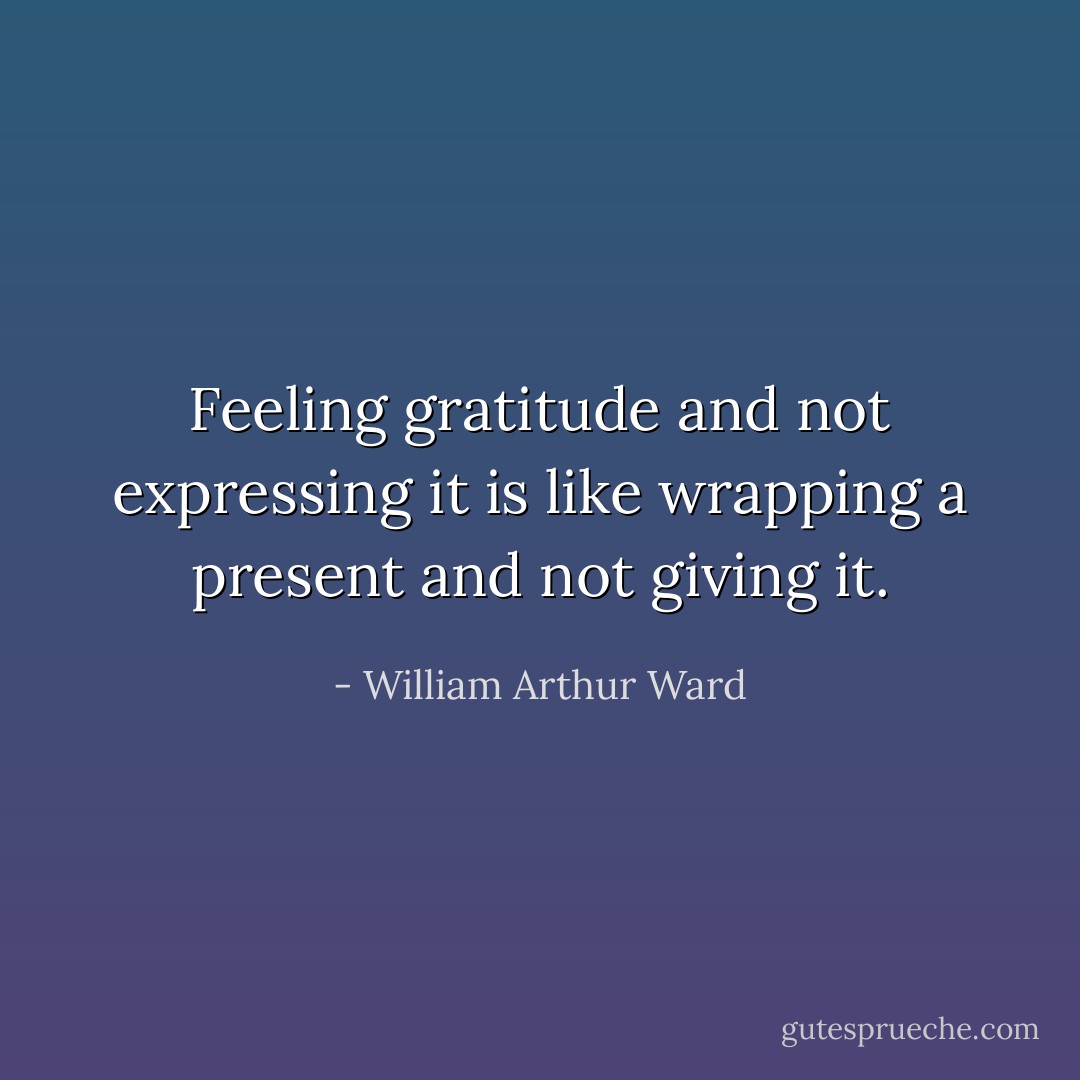Feeling gratitude and not expressing it is like wrapping a present and not giving it. - William Arthur Ward