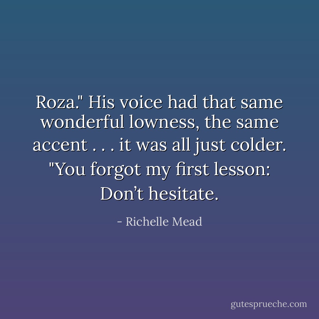 Roza." His voice had that same wonderful lowness, the same accent . . . it<br />was all just colder. "You forgot my first lesson: Don’t hesitate. - Richelle Mead