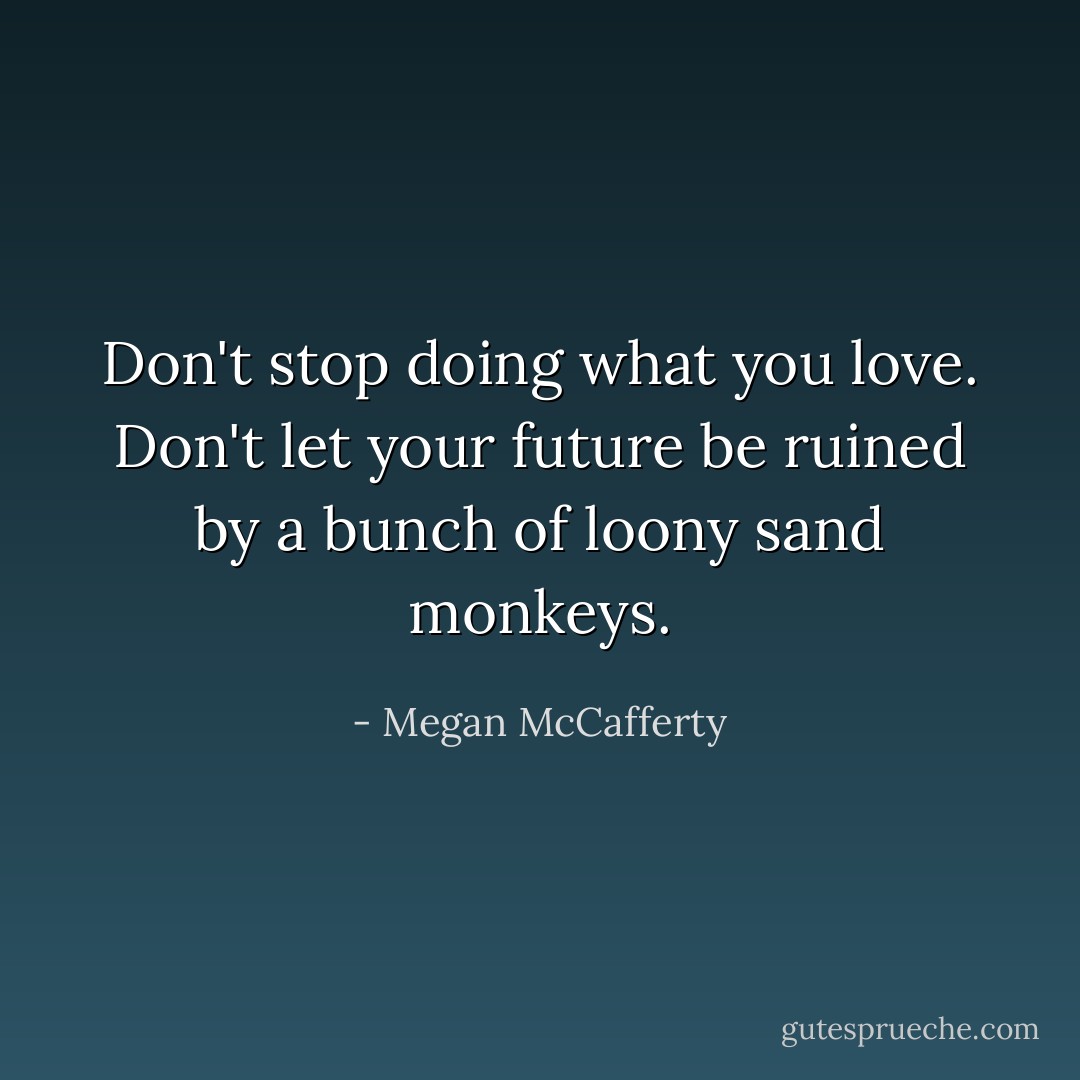 Don't stop doing what you love.<br />Don't let your future be ruined by a bunch of loony sand monkeys. - Megan McCafferty