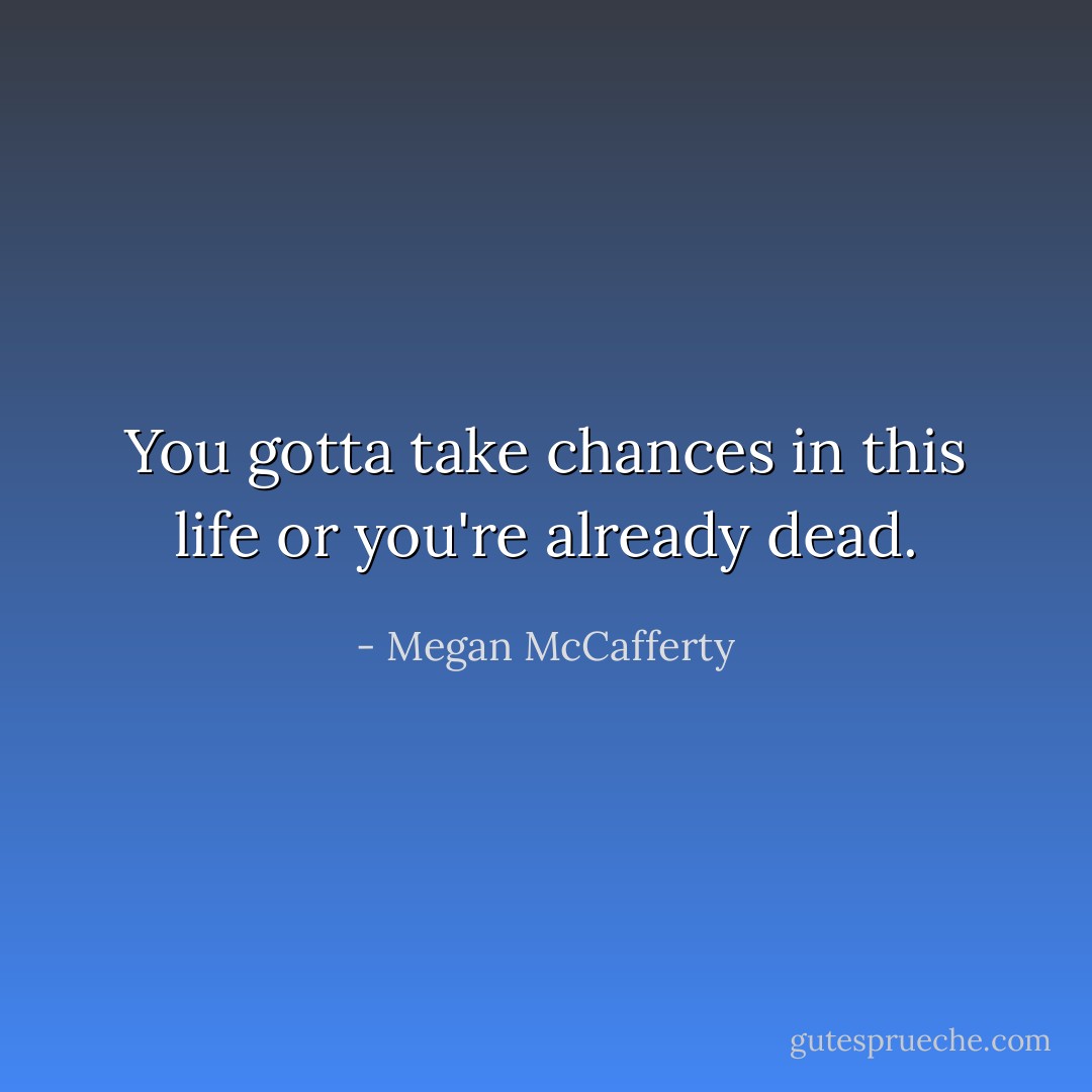 You gotta take chances in this life or you're already<br />dead. - Megan McCafferty