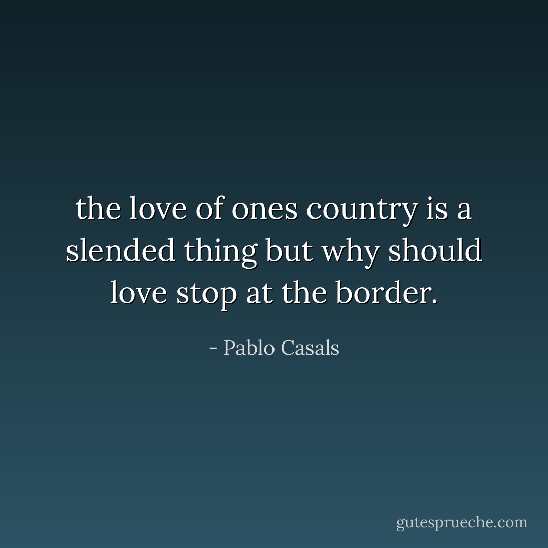 the love of ones country is a slended thing but why should love stop at the border. - Pablo Casals