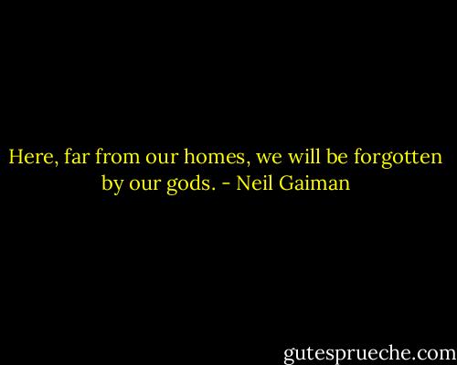 Here, far from our homes, we will be forgotten by our gods. - Neil Gaiman