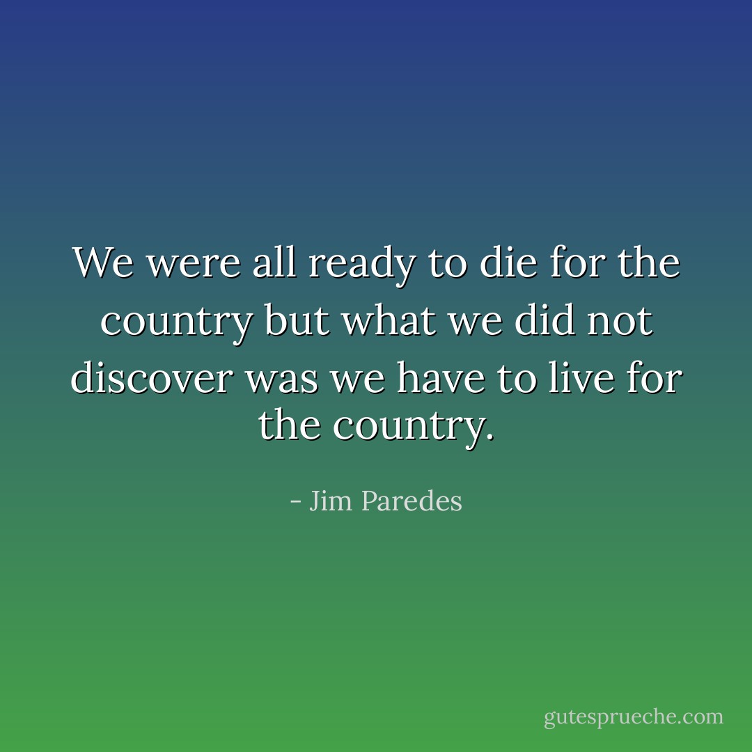 We were all ready to die for the country but what we did not discover was we have to live for the country. - Jim Paredes