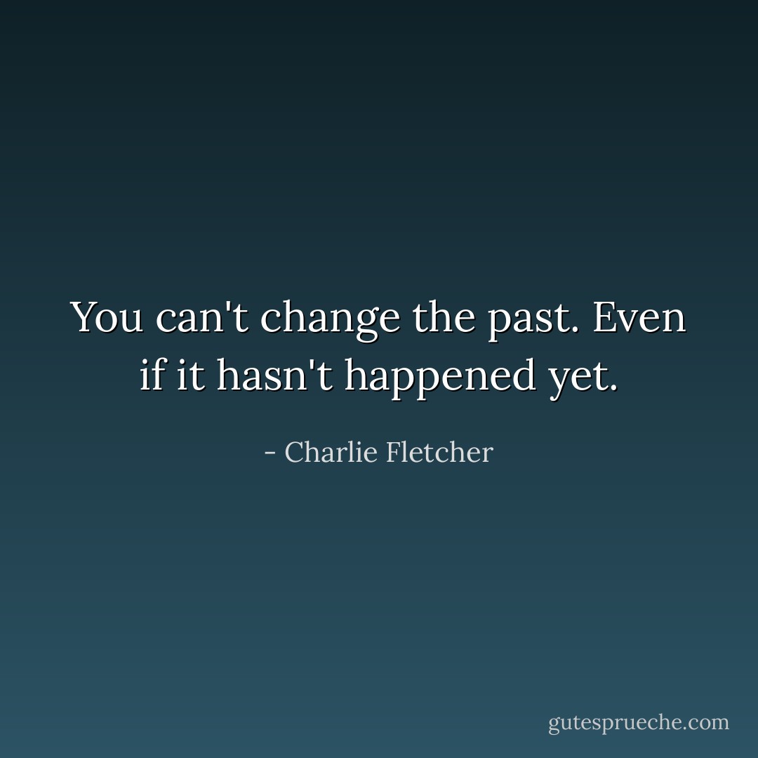 You can't change the past. Even if it hasn't happened yet. - Charlie Fletcher