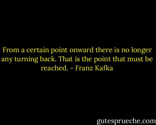 From a certain point onward there is no longer any turning back. That is the point that must be reached. - Franz Kafka