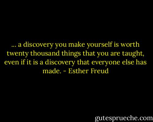 ... a discovery you make yourself is worth twenty thousand things that you are taught, even if it is a discovery that everyone else has made. - Esther Freud