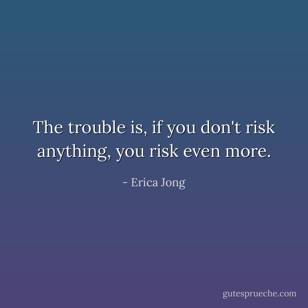 The trouble is, if you don't risk anything, you risk even more. - Erica Jong