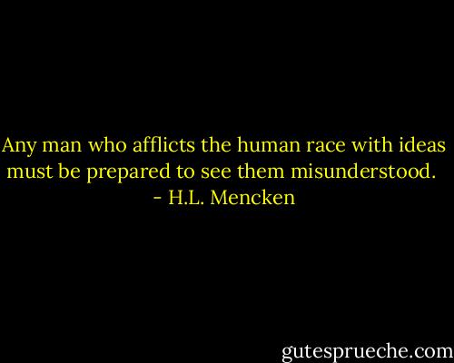 Any man who afflicts the human race with ideas must be prepared to see them misunderstood.  - H.L. Mencken