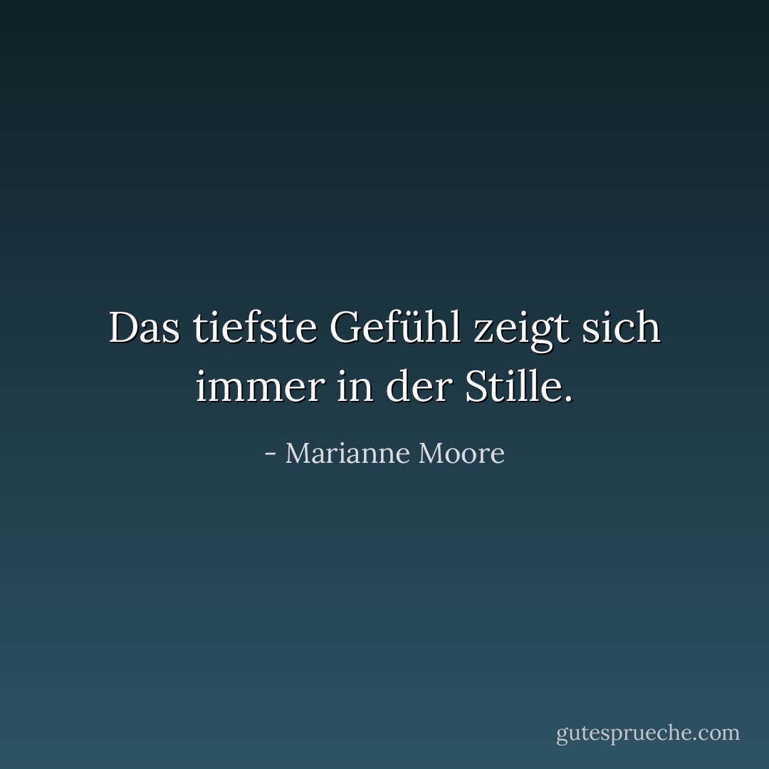 Das tiefste Gefühl zeigt sich immer in der Stille. - Marianne Moore<